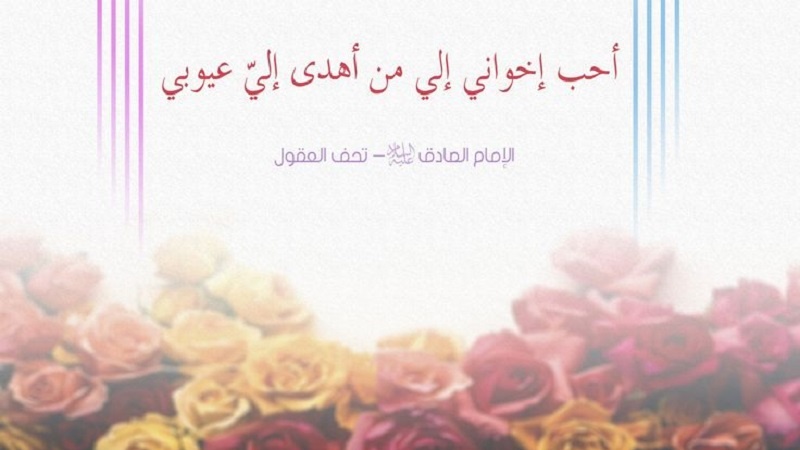 Imam Jaafar Swadiq (as) amesema: Ndugu yangu ninayempenda zaidi ni yule ambaye ananizawadia (ananitajia aibu na mapungufu yangu) aibu zangu.